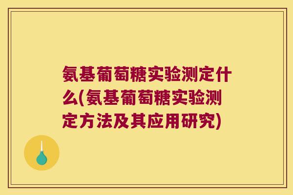 氨基葡萄糖实验测定什么(氨基葡萄糖实验测定方法及其应用研究)