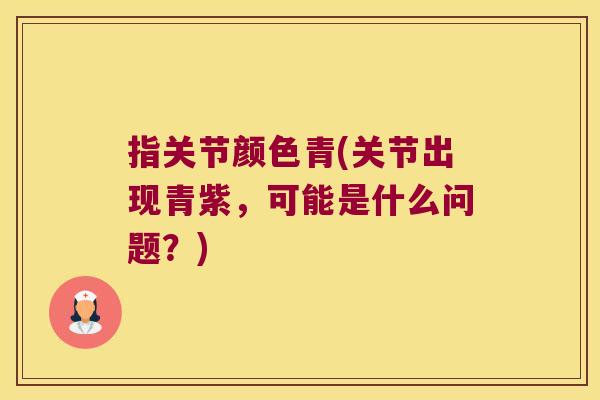 指关节颜色青(关节出现青紫,可能是什么问题?)