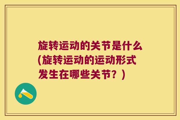 旋转运动的关节是什么(旋转运动的运动形式发生在哪些关节?)