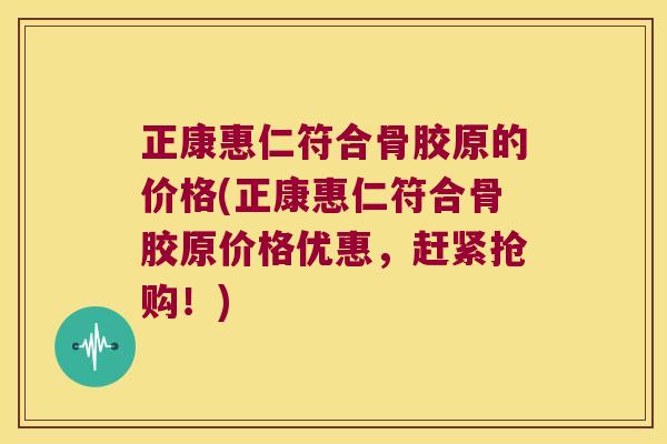 正康惠仁符合骨胶原的价格(正康惠仁符合骨胶原价格优惠,赶紧抢购!)