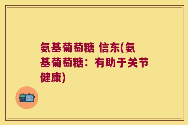氨基葡萄糖 信东(氨基葡萄糖:有助于关节健康)