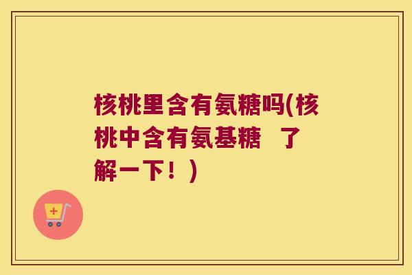 核桃里含有氨糖吗(核桃中含有氨基糖 了解一下!)