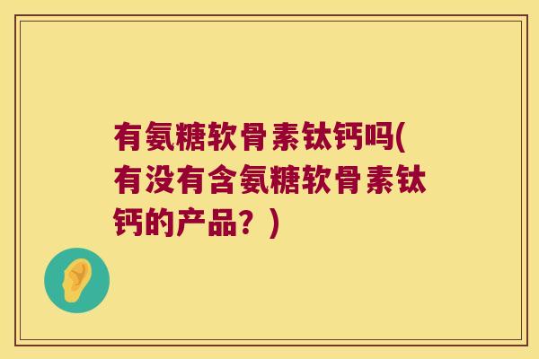 有氨糖软骨素钛钙吗(有没有含氨糖软骨素钛钙的产品?)