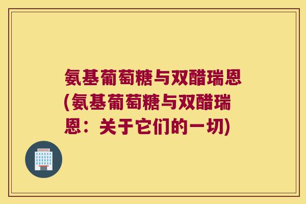 氨基葡萄糖与双醋瑞恩(氨基葡萄糖与双醋瑞恩:关于它们的一切)