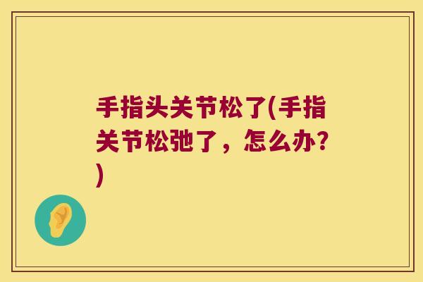 手指头关节松了(手指关节松弛了,怎么办?)