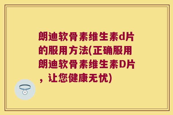 朗迪软骨素维生素d片的服用方法(正确服用朗迪软骨素维生素D片,让您健康无忧)
