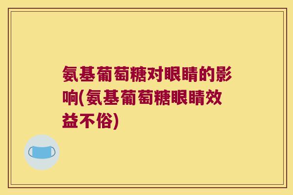 氨基葡萄糖对眼睛的影响(氨基葡萄糖眼睛效益不俗)