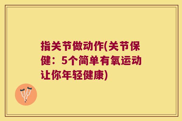指关节做动作(关节保健:5个简单有氧运动让你年轻健康)