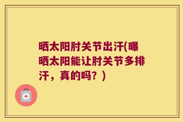 晒太阳肘关节出汗(曝晒太阳能让肘关节多排汗,真的吗?)