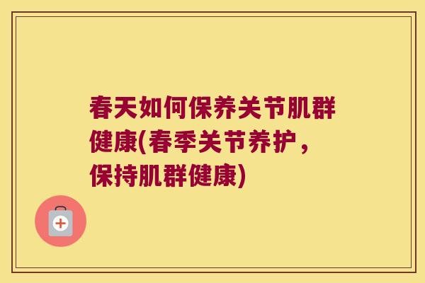 春天如何保养关节肌群健康(春季关节养护,保持肌群健康)