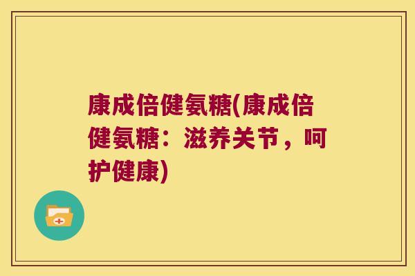 康成倍健氨糖(康成倍健氨糖:滋养关节,呵护健康)