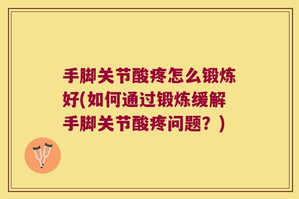 手脚关节酸疼怎么锻炼好(如何通过锻炼缓解手脚关节酸疼问题?)