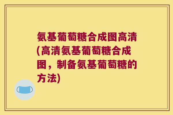 氨基葡萄糖合成图高清(高清氨基葡萄糖合成图,制备氨基葡萄糖的方法)