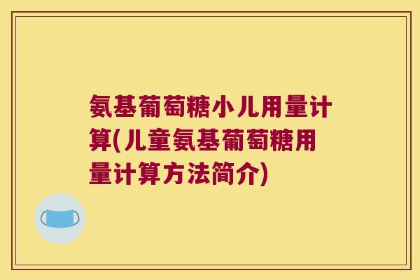氨基葡萄糖小儿用量计算(儿童氨基葡萄糖用量计算方法简介)