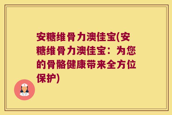 安糖维骨力澳佳宝(安糖维骨力澳佳宝:为您的骨骼健康带来全方位保护)