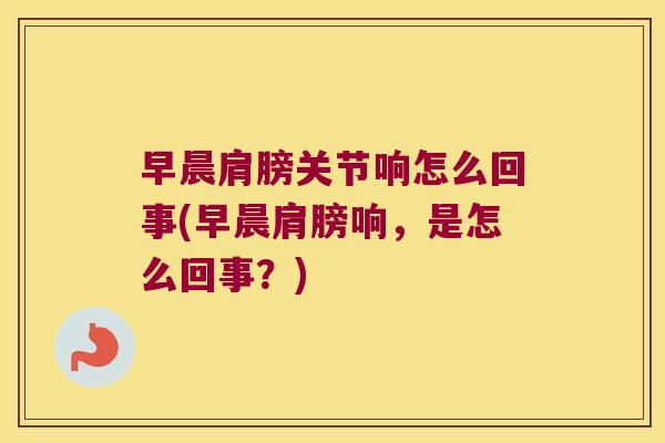 早晨肩膀关节响怎么回事(早晨肩膀响,是怎么回事?)