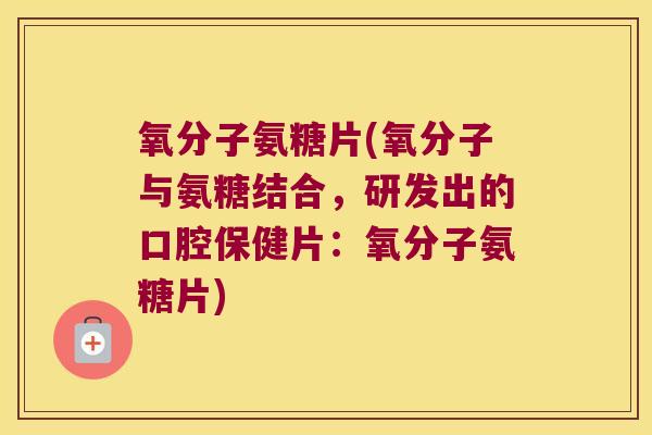 氧分子氨糖片(氧分子与氨糖结合,研发出的口腔保健片:氧分子氨糖片)