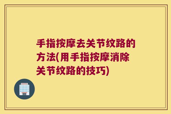 手指按摩去关节纹路的方法(用手指按摩消除关节纹路的技巧)