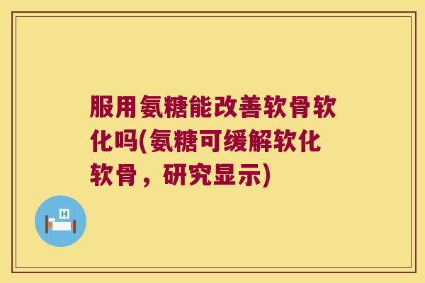 服用氨糖能改善软骨软化吗(氨糖可缓解软化软骨,研究显示) 服用氨糖能改善软骨软化吗(氨糖可缓解软化软骨,研究显示)