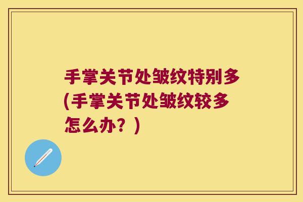手掌关节处皱纹特别多(手掌关节处皱纹较多怎么办?)