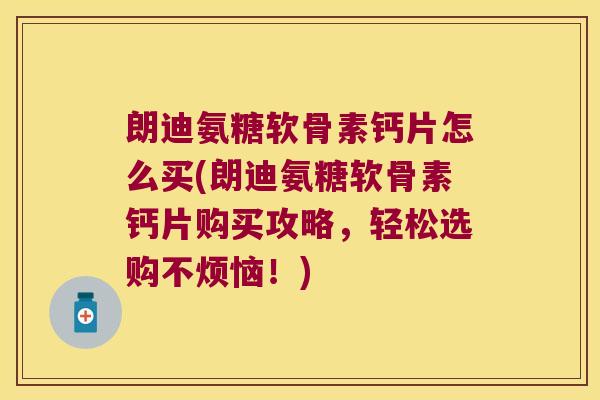 朗迪氨糖软骨素钙片怎么买(朗迪氨糖软骨素钙片购买攻略,轻松选购不烦恼!)