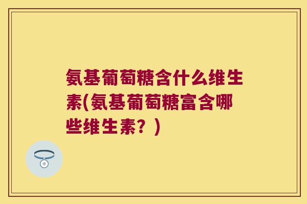 氨基葡萄糖含什么维生素(氨基葡萄糖富含哪些维生素?)