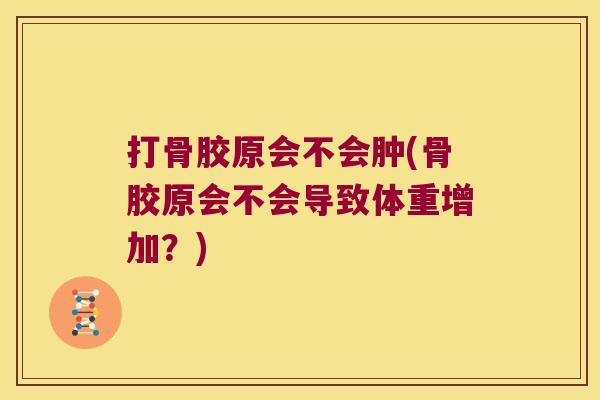 打骨胶原会不会肿(骨胶原会不会导致体重增加?)