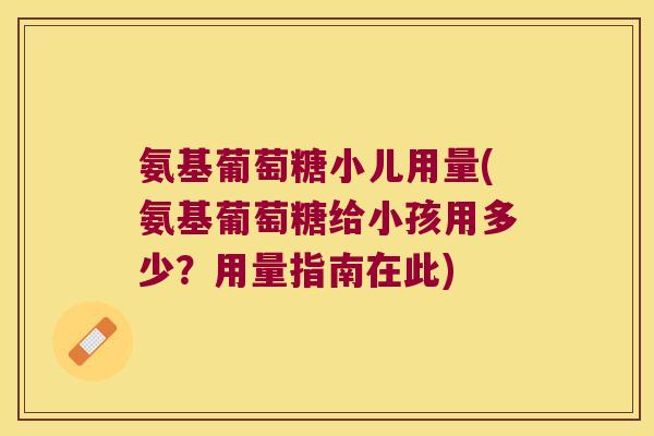 氨基葡萄糖小儿用量(氨基葡萄糖给小孩用多少?用量指南在此)