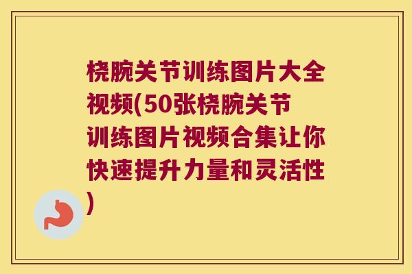 桡腕关节训练图片大全视频(50张桡腕关节训练图片视频合集让你快速提升力量和灵活性)