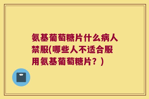 氨基葡萄糖片什么病人禁服(哪些人不适合服用氨基葡萄糖片?)