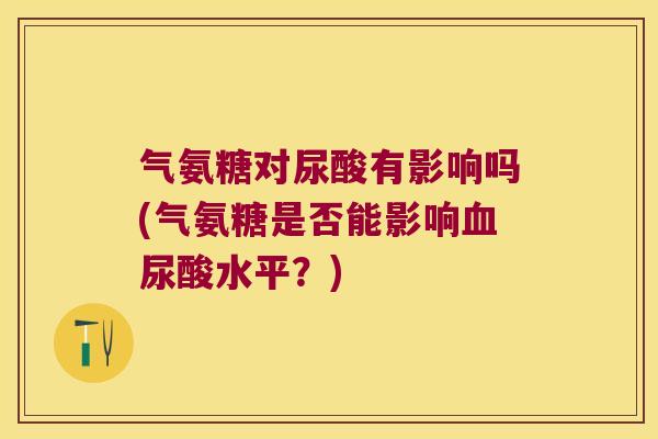气氨糖对尿酸有影响吗(气氨糖是否能影响血尿酸水平?)