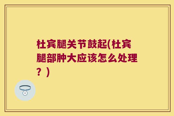 杜宾腿关节鼓起(杜宾腿部肿大应该怎么处理?)