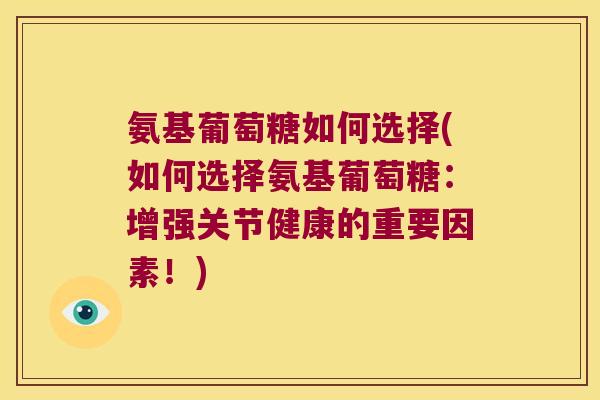 氨基葡萄糖如何选择(如何选择氨基葡萄糖:增强关节健康的重要因素!)
