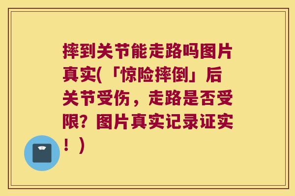 摔到关节能走路吗图片真实(「惊险摔倒」后关节受伤,走路是否受限?图片真实记录证实!)