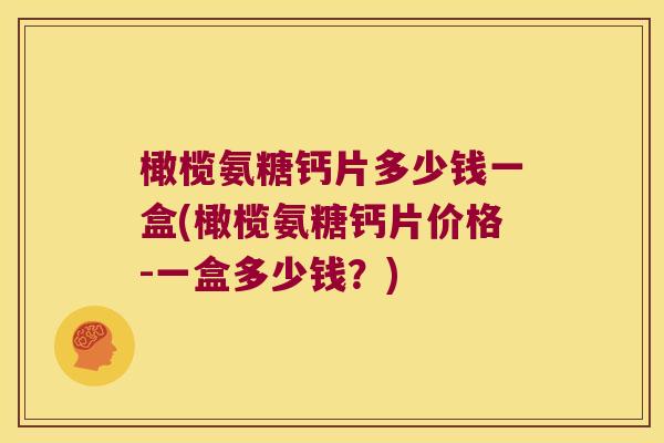 橄榄氨糖钙片多少钱一盒(橄榄氨糖钙片价格-一盒多少钱?)