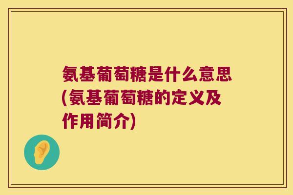 氨基葡萄糖是什么意思(氨基葡萄糖的定义及作用简介)