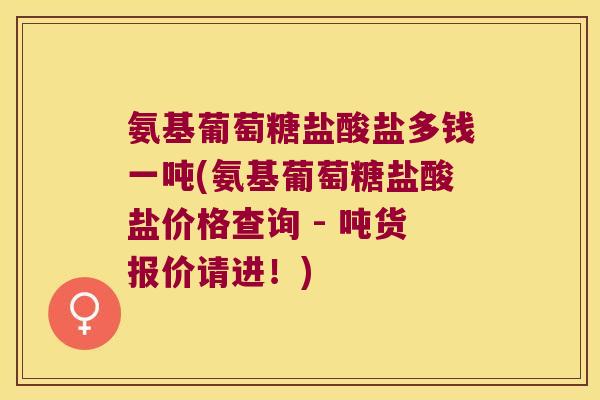 氨基葡萄糖盐酸盐多钱一吨(氨基葡萄糖盐酸盐价格查询 - 吨货报价请进！)