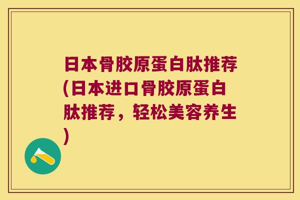 日本骨胶原蛋白肽推荐(日本进口骨胶原蛋白肽推荐,轻松美容养生)