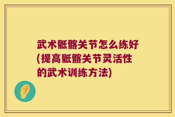 武术骶髂关节怎么练好(提高骶髂关节灵活性的武术训练方法)