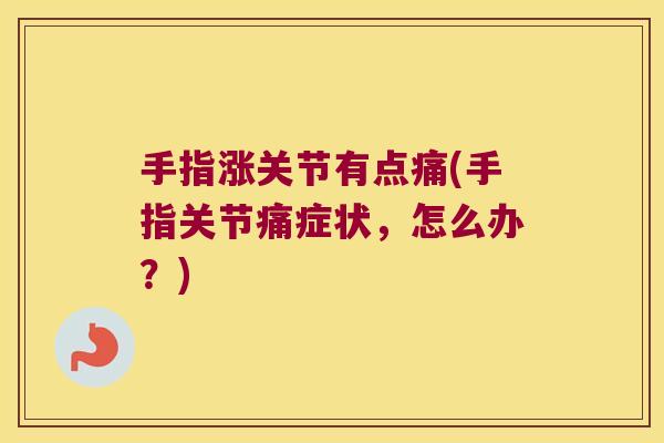 手指涨关节有点痛(手指关节痛症状,怎么办?)