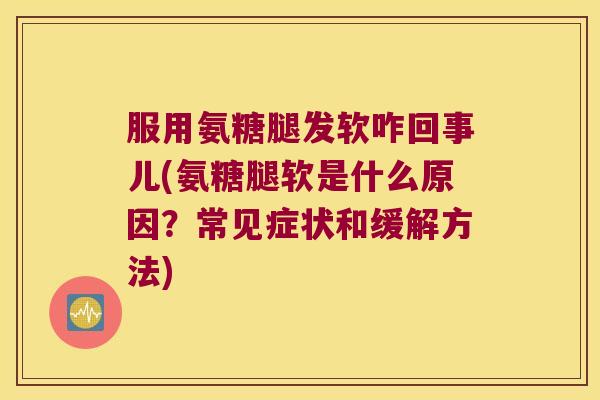服用氨糖腿发软咋回事儿(氨糖腿软是什么原因?常见症状和缓解方法)