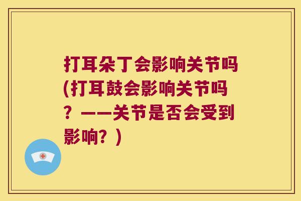 打耳朵丁会影响关节吗(打耳鼓会影响关节吗?——关节是否会受到影响?)
