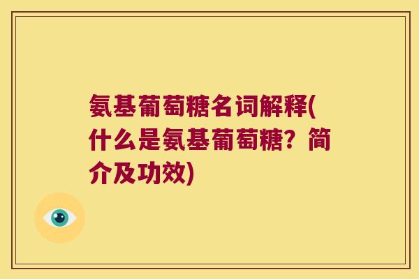 氨基葡萄糖名词解释(什么是氨基葡萄糖?简介及功效)