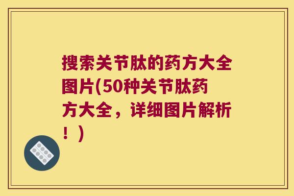 搜索关节肽的药方大全图片(50种关节肽药方大全,详细图片解析!)