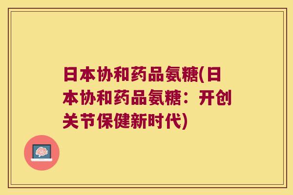 日本协和药品氨糖(日本协和药品氨糖:开创关节保健新时代)