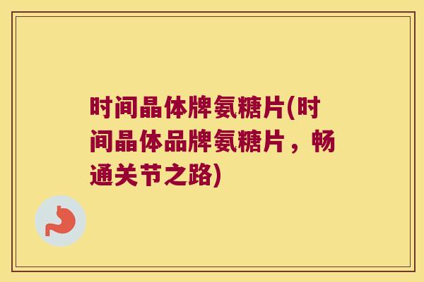时间晶体牌氨糖片(时间晶体品牌氨糖片,畅通关节之路)