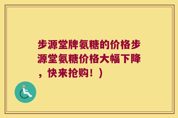 步源堂牌氨糖的价格步源堂氨糖价格大幅下降,快来抢购!)