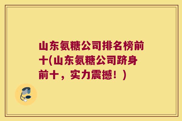 山东氨糖公司排名榜前十(山东氨糖公司跻身前十,实力震撼!)