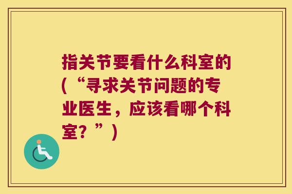 指关节要看什么科室的(“寻求关节问题的专业医生，应该看哪个科室？”)