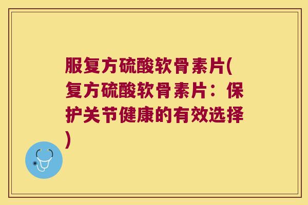 服复方硫酸软骨素片(复方硫酸软骨素片:保护关节健康的有效选择)
